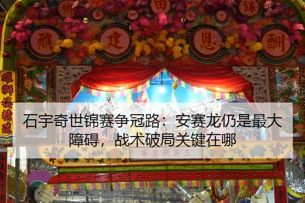 石宇奇世锦赛争冠路：安赛龙仍是最大障碍，战术破局关键在哪 - hth