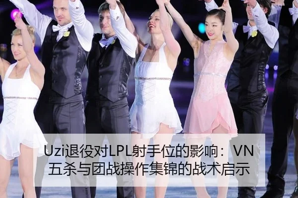 Uzi退役对LPL射手位的影响：VN五杀与团战操作集锦的战术启示